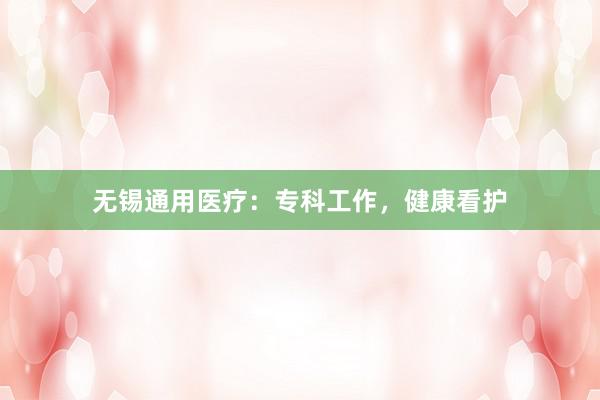 无锡通用医疗：专科工作，健康看护
