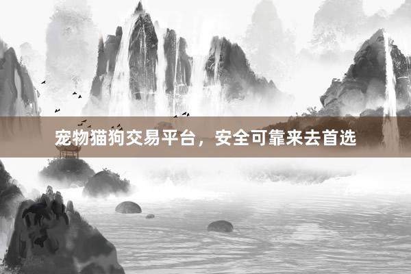 宠物猫狗交易平台，安全可靠来去首选