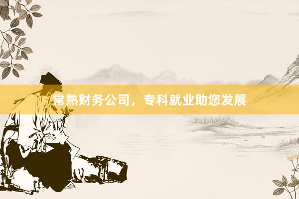 常熟财务公司，专科就业助您发展