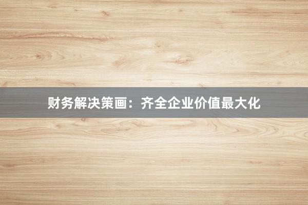 财务解决策画：齐全企业价值最大化