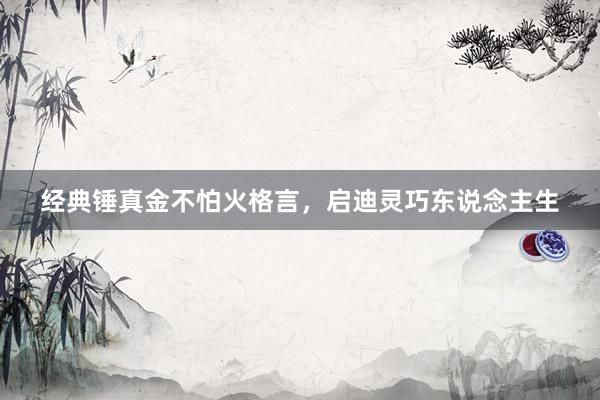 经典锤真金不怕火格言，启迪灵巧东说念主生